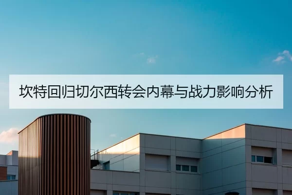 坎特回归切尔西转会内幕与战力影响分析