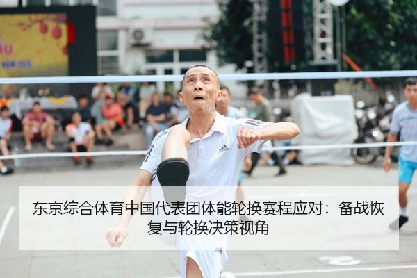 东京综合体育中国代表团体能轮换赛程应对：备战恢复与轮换决策视角