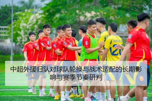 中超外援归队对球队轮换与战术适配的长期影响与赛季节奏研判
