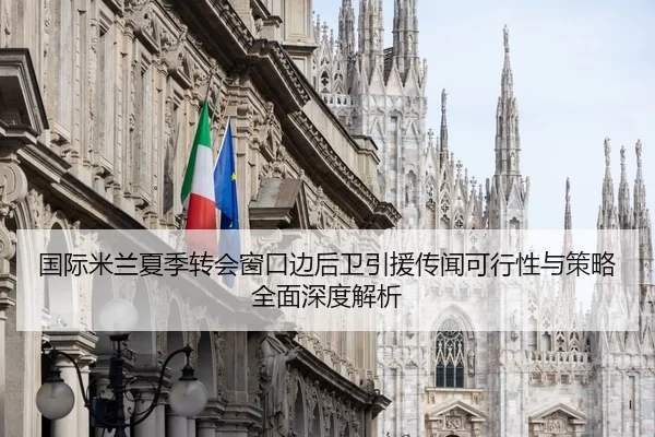 国际米兰夏季转会窗口边后卫引援传闻可行性与策略全面深度解析