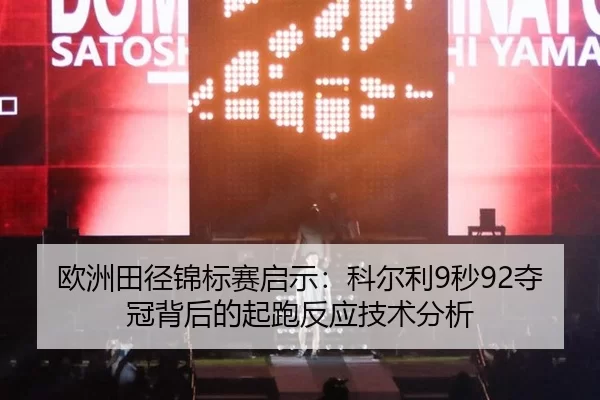 欧洲田径锦标赛启示：科尔利9秒92夺冠背后的起跑反应技术分析