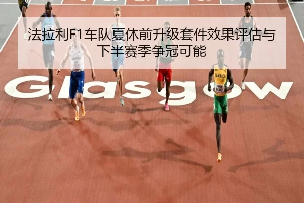 法拉利F1车队夏休前升级套件效果评估与下半赛季争冠可能