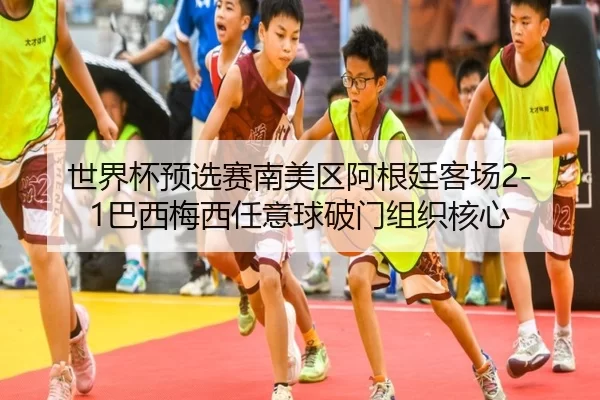 世界杯预选赛南美区阿根廷客场2-1巴西梅西任意球破门组织核心