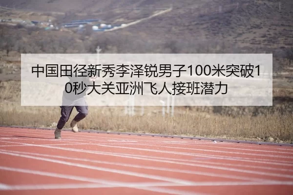 中国田径新秀李泽锐男子100米突破10秒大关亚洲飞人接班潜力