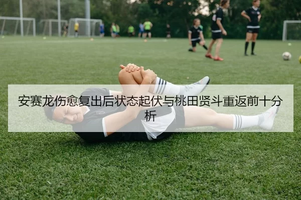 安赛龙伤愈复出后状态起伏与桃田贤斗重返前十分析