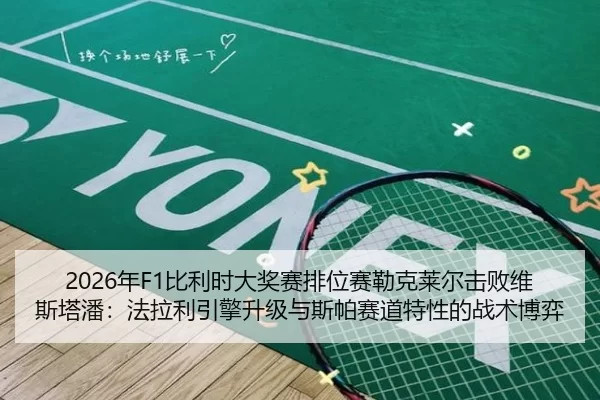 2026年F1比利时大奖赛排位赛勒克莱尔击败维斯塔潘：法拉利引擎升级与斯帕赛道特性的战术博弈