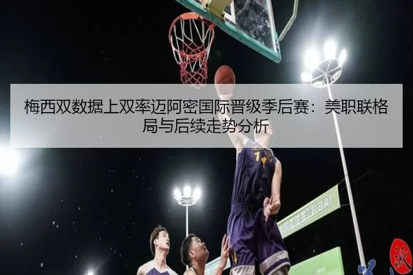 梅西双数据上双率迈阿密国际晋级季后赛：美职联格局与后续走势分析